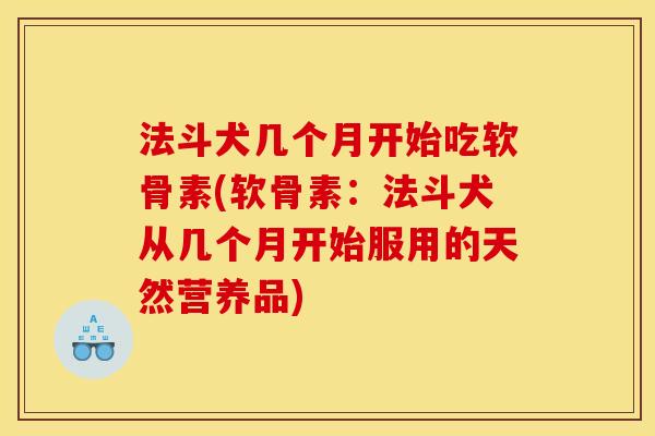 法斗犬几个月开始吃软骨素(软骨素：法斗犬从几个月开始服用的天然营养品)