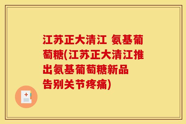 江苏正大清江 氨基葡萄糖(江苏正大清江推出氨基葡萄糖新品  告别关节疼痛)