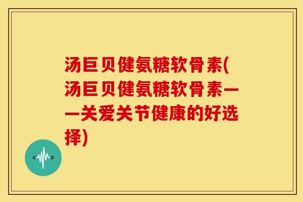 汤巨贝健氨糖软骨素(汤巨贝健氨糖软骨素——关爱关节健康的好选择)-第1张图片-关节骑士 汤巨贝健氨糖软骨素(汤巨贝健氨糖软骨素——关爱关节健康的好选择)-第1张图片-关节骑士