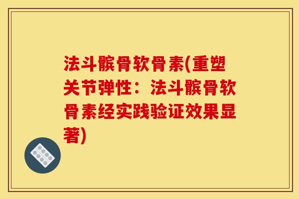 法斗髌骨软骨素(重塑关节弹性：法斗髌骨软骨素经实践验证效果显著)