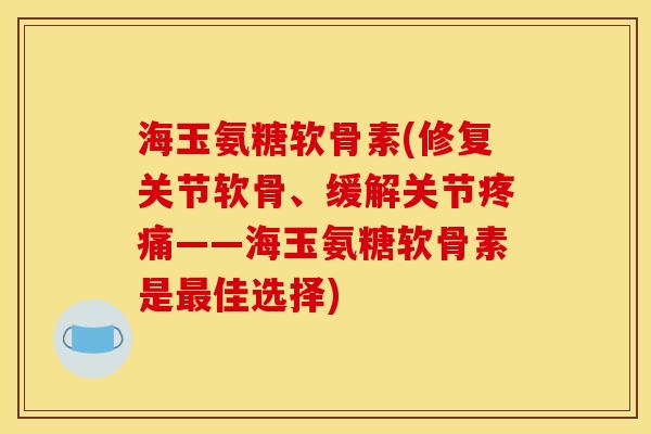 海玉氨糖软骨素(修复关节软骨、缓解关节疼痛——海玉氨糖软骨素是最佳选择)
