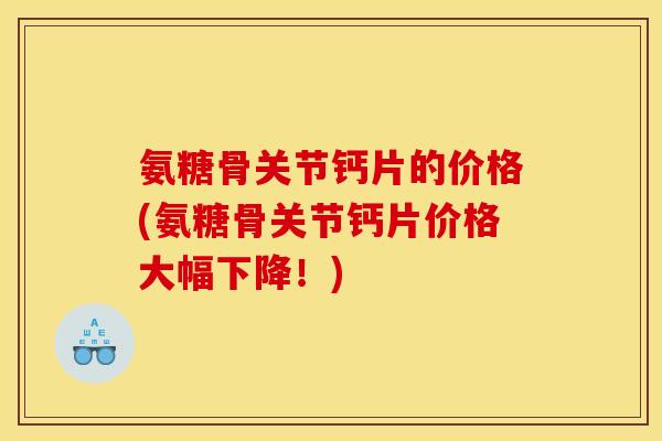 氨糖骨关节钙片的价格(氨糖骨关节钙片价格大幅下降！)