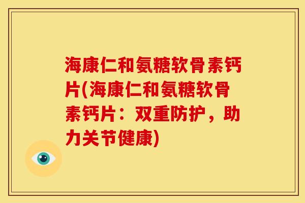 海康仁和氨糖软骨素钙片(海康仁和氨糖软骨素钙片：双重防护，助力关节健康)
