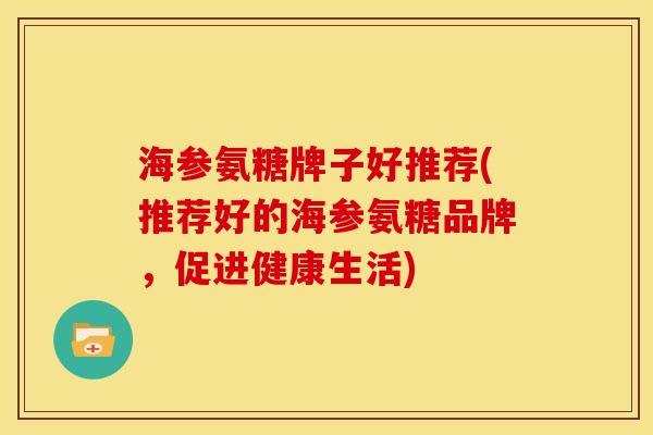 海参氨糖牌子好推荐(推荐好的海参氨糖品牌，促进健康生活)
