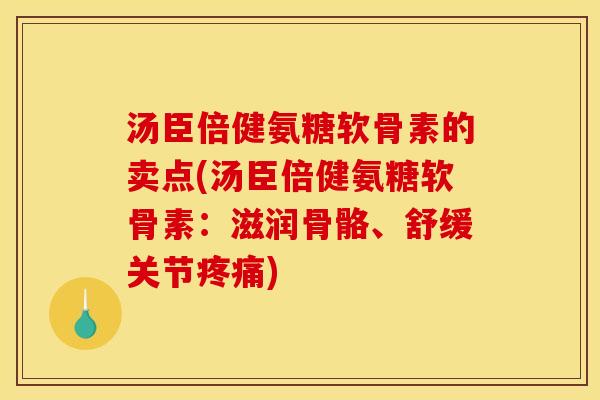 汤臣倍健氨糖软骨素的卖点(汤臣倍健氨糖软骨素：滋润骨骼、舒缓关节疼痛)
