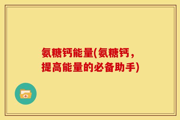 氨糖钙能量(氨糖钙，提高能量的必备助手)