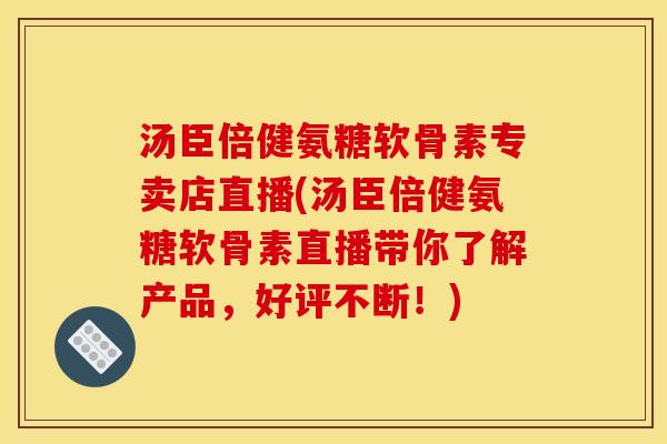 汤臣倍健氨糖软骨素专卖店直播(汤臣倍健氨糖软骨素直播带你了解产品，好评不断！)