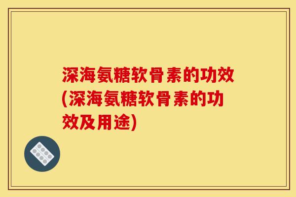 深海氨糖软骨素的功效(深海氨糖软骨素的功效及用途)