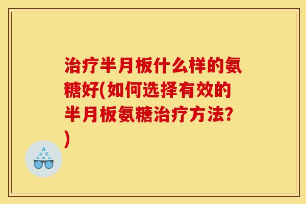 治疗半月板什么样的氨糖好(如何选择有效的半月板氨糖治疗方法？)
