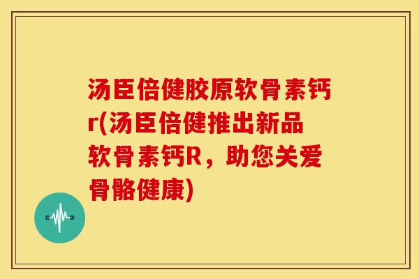 汤臣倍健胶原软骨素钙r(汤臣倍健推出新品软骨素钙R，助您关爱骨骼健康)