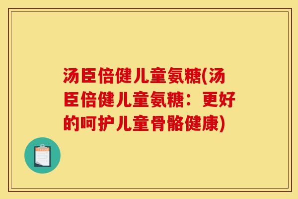 汤臣倍健儿童氨糖(汤臣倍健儿童氨糖：更好的呵护儿童骨骼健康)