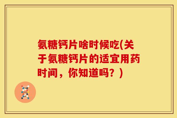 氨糖钙片啥时候吃(关于氨糖钙片的适宜用药时间，你知道吗？)
