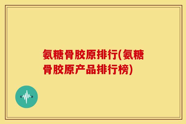 氨糖骨胶原排行(氨糖骨胶原产品排行榜)
