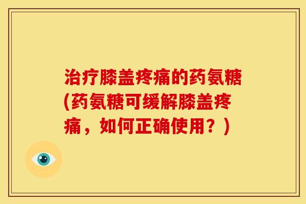 治疗膝盖疼痛的药氨糖(药氨糖可缓解膝盖疼痛，如何正确使用？)
