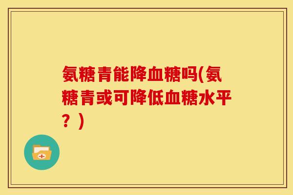 氨糖青能降血糖吗(氨糖青或可降低血糖水平？)
