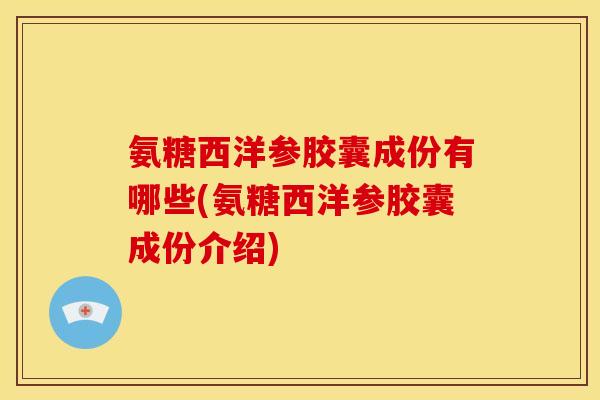 氨糖西洋参胶囊成份有哪些(氨糖西洋参胶囊成份介绍)