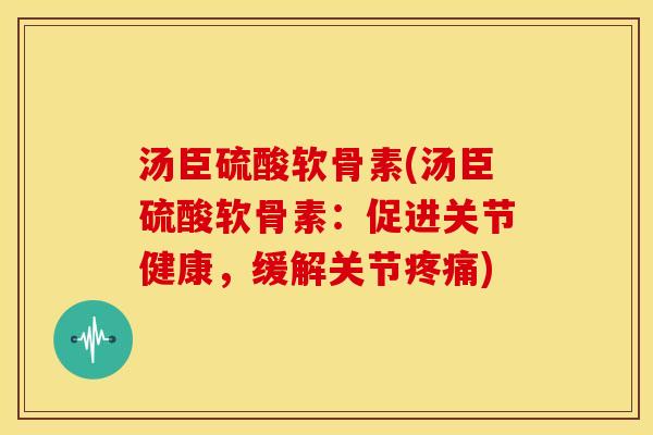 汤臣硫酸软骨素(汤臣硫酸软骨素：促进关节健康，缓解关节疼痛)
