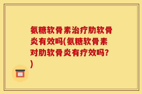 氨糖软骨素治疗肋软骨炎有效吗(氨糖软骨素对肋软骨炎有疗效吗？)