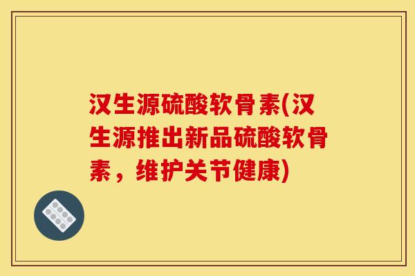 汉生源硫酸软骨素(汉生源推出新品硫酸软骨素，维护关节健康)