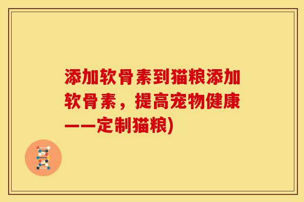 添加软骨素到猫粮添加软骨素，提高宠物健康——定制猫粮)