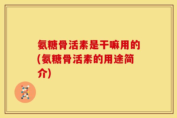 氨糖骨活素是干嘛用的(氨糖骨活素的用途简介)