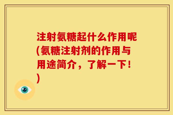 注射氨糖起什么作用呢(氨糖注射剂的作用与用途简介，了解一下！)