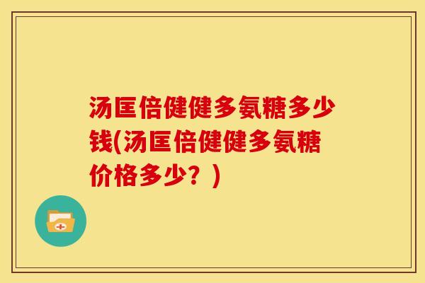 汤匡倍健健多氨糖多少钱(汤匡倍健健多氨糖价格多少？)