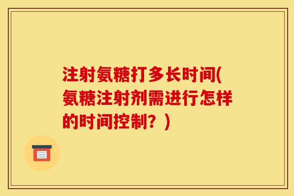 注射氨糖打多长时间(氨糖注射剂需进行怎样的时间控制？)