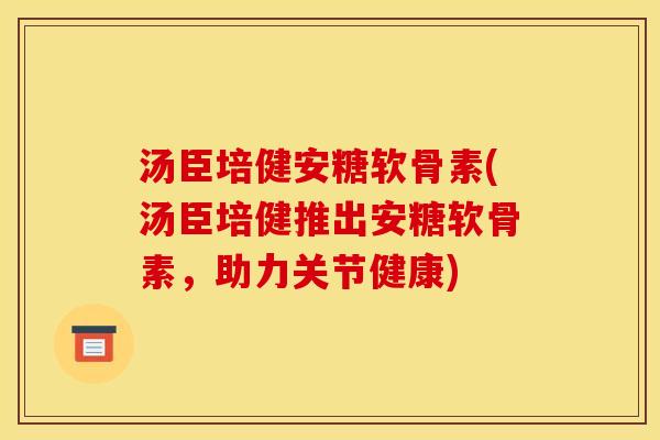 汤臣培健安糖软骨素(汤臣培健推出安糖软骨素，助力关节健康)
