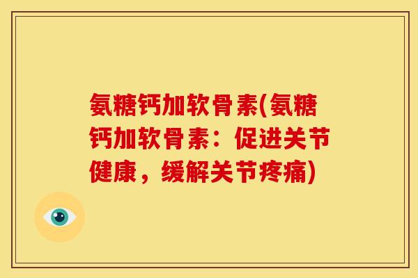 氨糖钙加软骨素(氨糖钙加软骨素：促进关节健康，缓解关节疼痛)