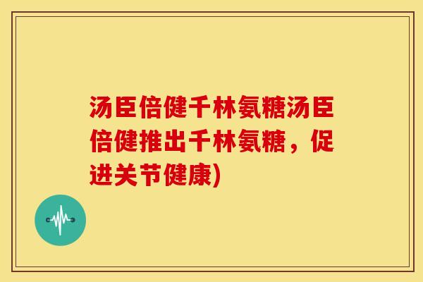 汤臣倍健千林氨糖汤臣倍健推出千林氨糖，促进关节健康)