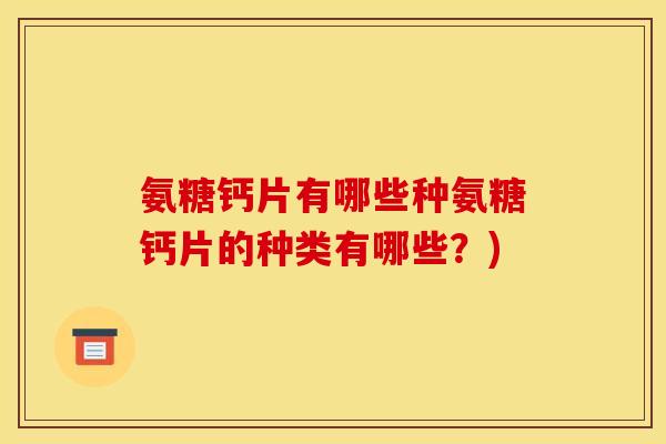 氨糖钙片有哪些种氨糖钙片的种类有哪些？)