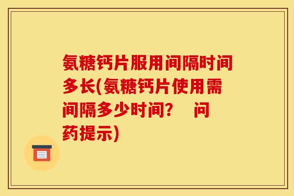氨糖钙片服用间隔时间多长(氨糖钙片使用需间隔多少时间？  问药提示)
