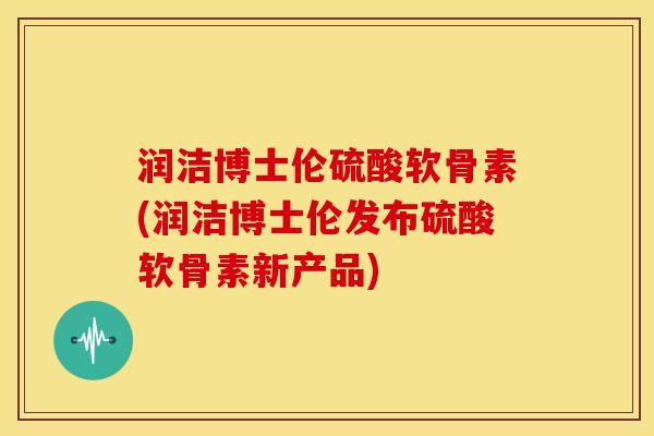 润洁博士伦硫酸软骨素(润洁博士伦发布硫酸软骨素新产品)-第1张图片-关节骑士 润洁博士伦硫酸软骨素(润洁博士伦发布硫酸软骨素新产品)-第1张图片-关节骑士
