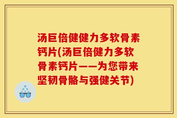 汤巨倍健健力多软骨素钙片(汤巨倍健力多软骨素钙片——为您带来坚韧骨骼与强健关节)-第1张图片-关节骑士