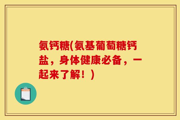氨钙糖(氨基葡萄糖钙盐，身体健康必备，一起来了解！)