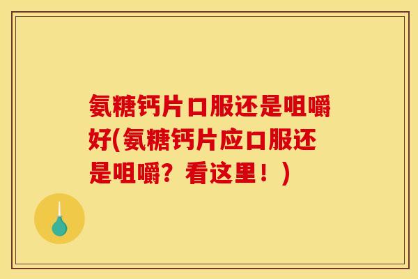 氨糖钙片口服还是咀嚼好(氨糖钙片应口服还是咀嚼？看这里！)-第1张图片-关节骑士