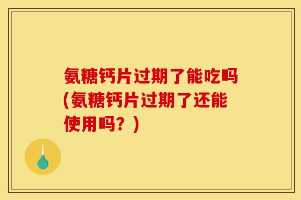 氨糖钙片过期了能吃吗(氨糖钙片过期了还能使用吗?)-第1张图片-关节骑士 氨糖钙片过期了能吃吗(氨糖钙片过期了还能使用吗?)-第1张图片-关节骑士