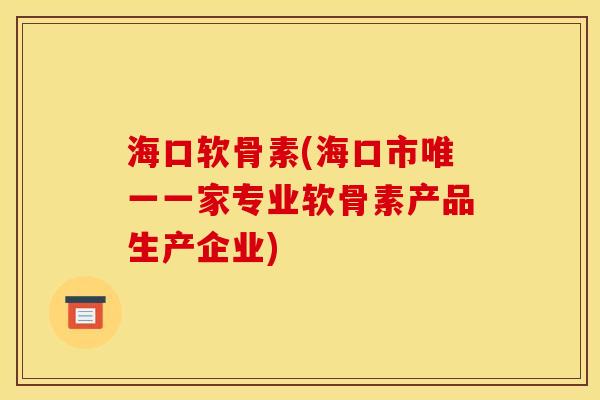 海口软骨素(海口市唯一一家专业软骨素产品生产企业)-第1张图片-关节骑士 海口软骨素(海口市唯一一家专业软骨素产品生产企业)-第1张图片-关节骑士