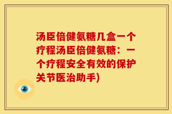 汤臣倍健氨糖几盒一个疗程汤臣倍健氨糖：一个疗程安全有效的保护关节医治助手)