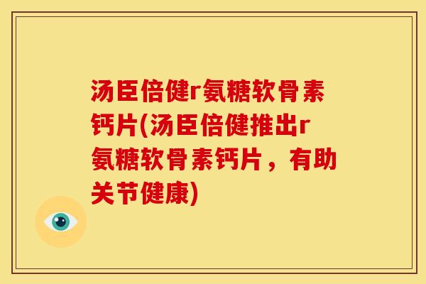 汤臣倍健r氨糖软骨素钙片(汤臣倍健推出r氨糖软骨素钙片，有助关节健康)