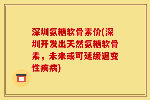 深圳氨糖软骨素价(深圳开发出天然氨糖软骨素，未来或可延缓退变性疾病)
