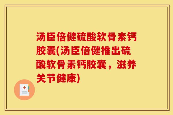 汤臣倍健硫酸软骨素钙胶囊(汤臣倍健推出硫酸软骨素钙胶囊，滋养关节健康)