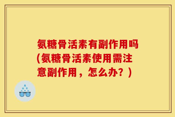 氨糖骨活素有副作用吗(氨糖骨活素使用需注意副作用，怎么办？)