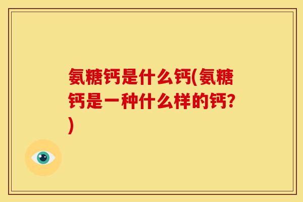氨糖钙是什么钙(氨糖钙是一种什么样的钙？)