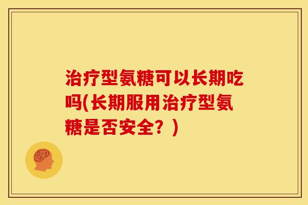 治疗型氨糖可以长期吃吗(长期服用治疗型氨糖是否安全？)-第1张图片-关节骑士