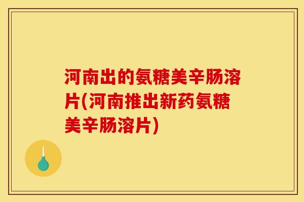 河南出的氨糖美辛肠溶片(河南推出新药氨糖美辛肠溶片)