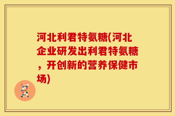 河北利君特氨糖(河北企业研发出利君特氨糖,开创新的营养保健市场)-第1张图片-关节骑士 河北利君特氨糖(河北企业研发出利君特氨糖,开创新的营养保健市场)-第1张图片-关节骑士