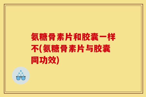 氨糖骨素片和胶囊一样不(氨糖骨素片与胶囊同功效)