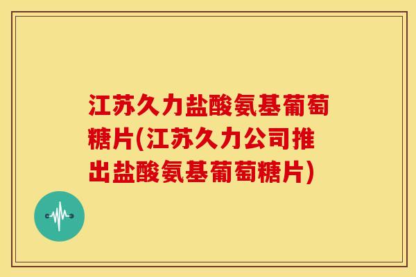 江苏久力盐酸氨基葡萄糖片(江苏久力公司推出盐酸氨基葡萄糖片)-第1张图片-关节骑士